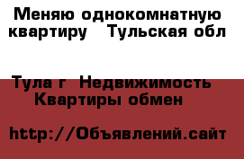 Меняю однокомнатную квартиру - Тульская обл., Тула г. Недвижимость » Квартиры обмен   